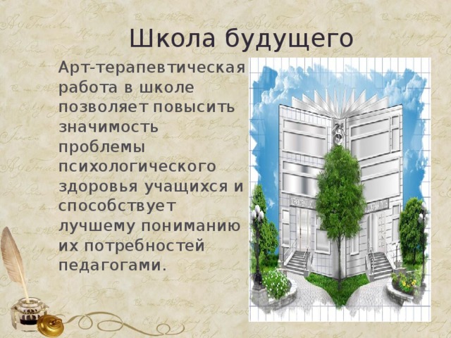 Школа будущего Арт-терапевтическая работа в школе позволяет повысить значимость проблемы психологического здоровья учащихся и способствует лучшему пониманию их потребностей педагогами. 