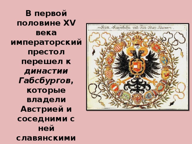 В первой половине XV века императорский престол перешел к династии Габсбургов , которые владели Австрией и соседними с ней славянскими землями. 