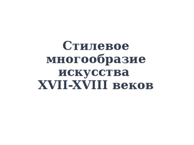 Стилевое многообразие искусства  XVII-XVIII веков 