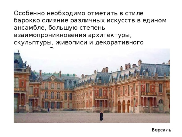 Особенно необходимо отметить в стиле барокко слияние различных искусств в едином ансамбле, большую степень взаимопроникновения архитектуры, скульптуры, живописи и декоративного искусства. Это стремление к синтезу искусств - основополагающая черта барокко. Версаль 