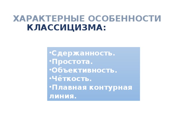 ХАРАКТЕРНЫЕ ОСОБЕННОСТИ   КЛАССИЦИЗМА: Сдержанность. Простота. Объективность. Чёткость. Плавная контурная линия.  