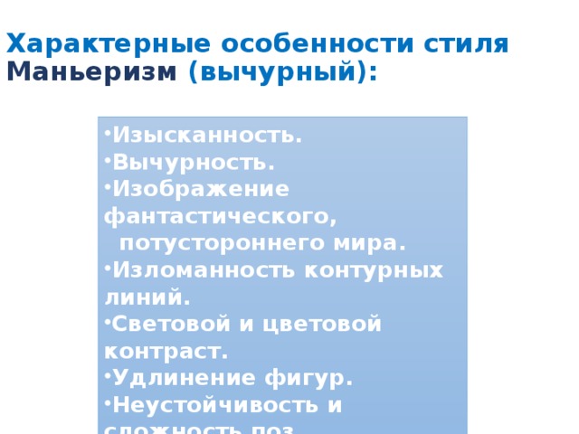 Характерные особенности стиля  Маньеризм (вычурный):   Изысканность. Вычурность. Изображение фантастического,  потустороннего мира. Изломанность контурных линий. Световой и цветовой контраст. Удлинение фигур. Неустойчивость и сложность поз. 