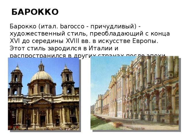 БАРОККО Барокко (итал. barocco - причудливый) - художественный стиль, преобладающий с конца XVI до середины XVIII вв. в искусстве Европы. Этот стиль зародился в Италии и распространился в других странах после эпохи Ренессанса. 