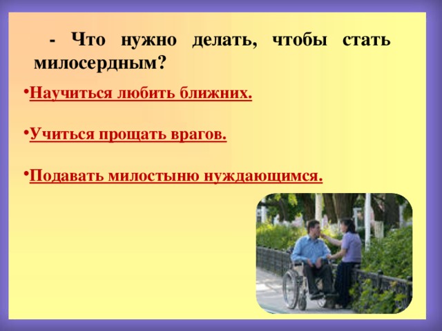  - Что нужно делать, чтобы стать милосердным? Научиться любить ближних. Учиться прощать врагов. Подавать милостыню нуждающимся. 