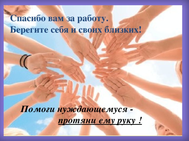 Спасибо вам за работу. Берегите себя и своих близких!  Помоги нуждающемуся -    протяни ему руку ! 