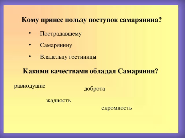Кому принес пользу поступок самарянина?  Пострадавшему  Самарянину  Владельцу гостиницы Какими качествами обладал Самарянин? равнодушие доброта жадность  скромность 