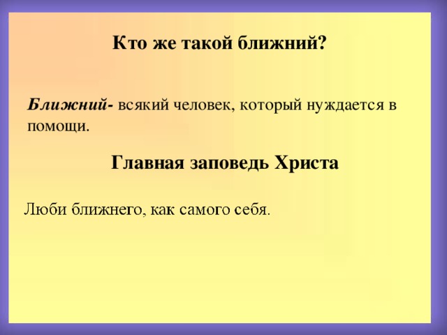 Кто же такой ближний? Ближний- всякий человек, который нуждается в помощи. Главная заповедь Христа 