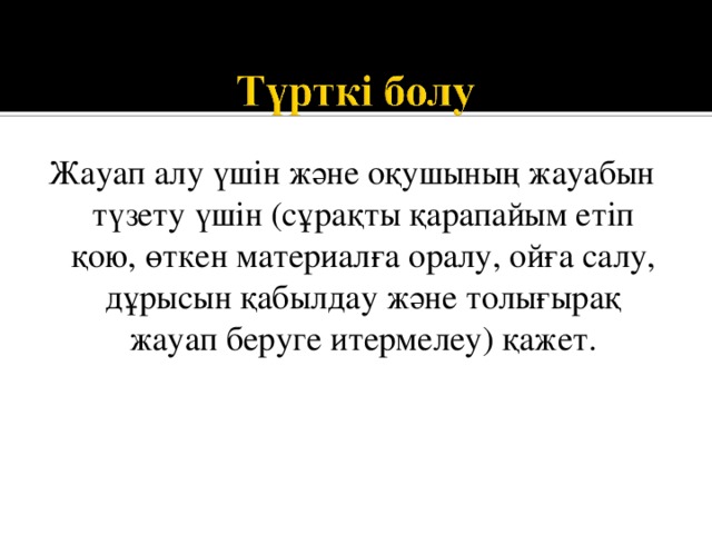 Жауап алу үшін және оқушының жауабын түзету үшін (сұрақты қарапайым етіп қою, өткен материалға оралу, ойға салу, дұрысын қабылдау және толығырақ жауап беруге итермелеу) қажет. 