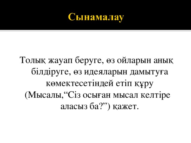 Толық жауап беруге, өз ойларын анық білдіруге, өз идеяларын дамытуға көмектесетіндей етіп құру  (Мысалы,“Сіз осыған мысал келтіре аласыз ба?”) қажет. 