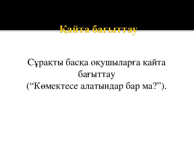 Сұрақты басқа оқушыларға қайта бағыттау  (“Көмектесе алатындар бар ма?”). 