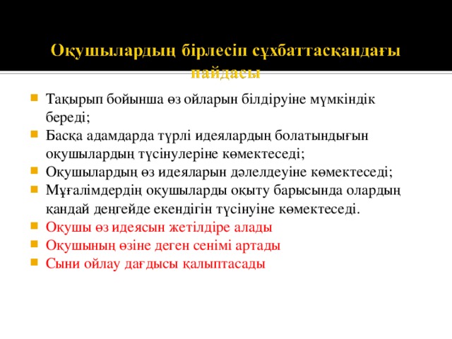 Тақырып бойынша өз ойларын білдіруіне мүмкіндік береді; Басқа адамдарда түрлі идеялардың болатындығын оқушылардың түсінулеріне көмектеседі; Оқушылардың өз идеяларын дәлелдеуіне көмектеседі; Мұғалімдердің оқушыларды оқыту барысында олардың қандай деңгейде екендігін түсінуіне көмектеседі. Оқушы өз идеясын жетілдіре алады Оқушының өзіне деген сенімі артады Сыни ойлау дағдысы қалыптасады 