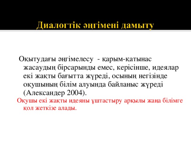  Оқытудағы әңгімелесу - қарым-қатынас жасаудың бірсарынды емес, керісінше, идеялар екі жақты бағытта жүреді, осының негізінде оқушының білім алуында байланыс жүреді (Александер 2004). Оқушы екі жақты идеяны ұштастыру арқылы жаңа білімге қол жеткізе алады. 