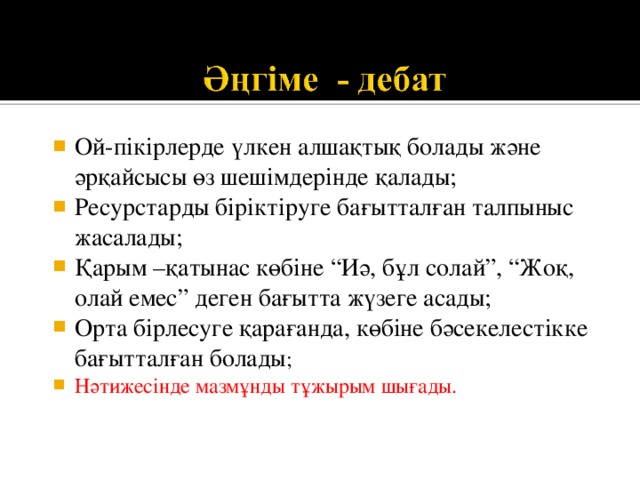 Ой-пікірлерде үлкен алшақтық болады және әрқайсысы өз шешімдерінде қалады; Ресурстарды біріктіруге бағытталған талпыныс жасалады; Қарым –қатынас көбіне “Иә, бұл солай”, “Жоқ, олай емес” деген бағытта жүзеге асады; Орта бірлесуге қарағанда, көбіне бәсекелестікке бағытталған болады ; Нәтижесінде мазмұнды тұжырым шығады. 