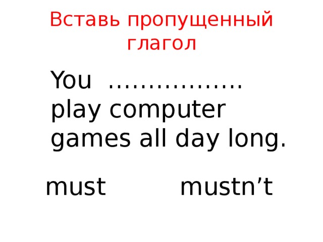 Вставь пропущенный глагол You …………….. play computer games all day long. must mustn’t 