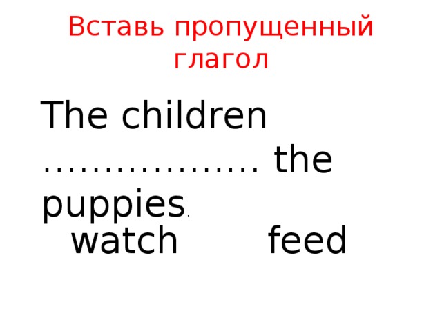 Вставь пропущенный глагол The children ……………… the puppies . watch feed 