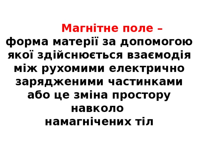  Магнітне поле – форма матерії за допомогою якої здійснюється взаємодія між рухомими електрично зарядженими частинками або це зміна простору навколо намагнічених тіл 