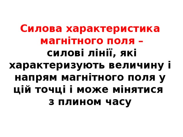 Силова характеристика  магнітного поля –  силові лінії, які характеризують величину і напрям магнітного поля у цій точці і може мінятися з плином часу 
