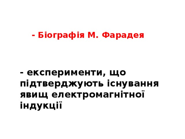 - Біографія М. Фарадея - експерименти, що підтверджують існування явищ електромагнітної індукції 