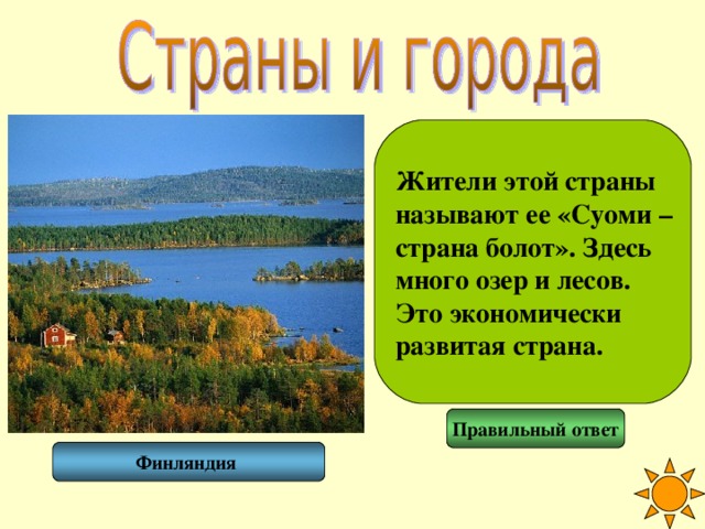 Жители этой страны называют ее «Суоми – страна болот». Здесь много озер и лесов. Это экономически развитая страна. Правильный ответ Финляндия 