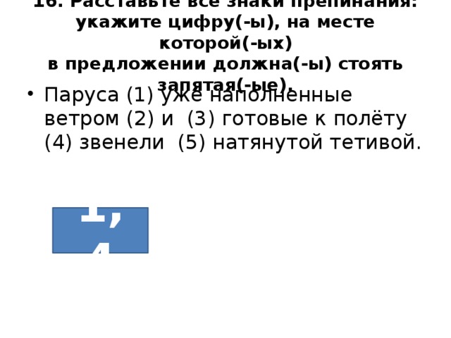 16. Расставьте все знаки препинания: укажите цифру(-ы), на месте которой(-ых)  в предложении должна(-ы) стоять запятая(-ые). Паруса (1) уже наполненные ветром (2) и (3) готовые к полёту (4) звенели (5) натянутой тетивой. 1, 4 