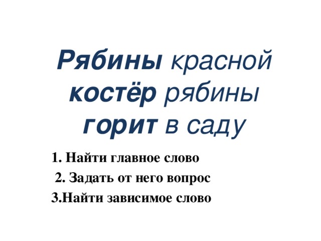 Рябины красной  костёр рябины  горит в саду 1. Найти главное слово  2. Задать от него вопрос 3.Найти зависимое слово