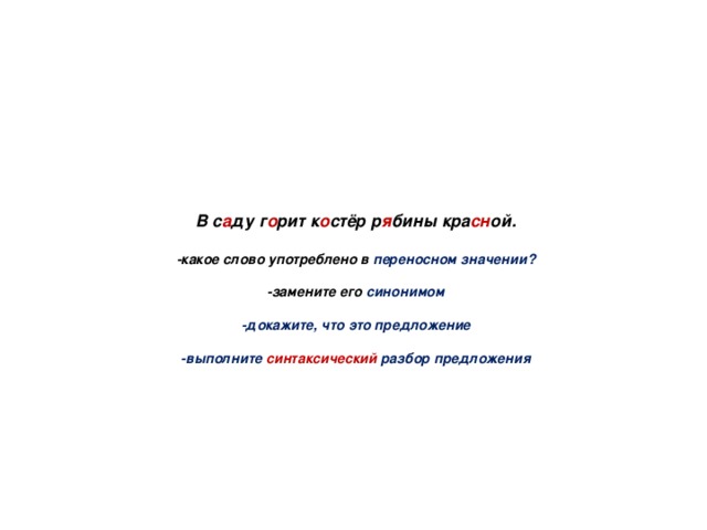 В с а ду г о рит к о стёр р я бины кра сн ой.   -какое слово употреблено в переносном значении?   -замените его синонимом   -докажите, что это предложение   -выполните синтаксический разбор предложения