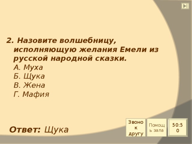 2. Назовите волшебницу, исполняющую желания Емели из русской народной сказки.  А. Муха  Б. Щука  В. Жена  Г. Мафия Звонок другу Помощь зала 50:50 Ответ: Щука 