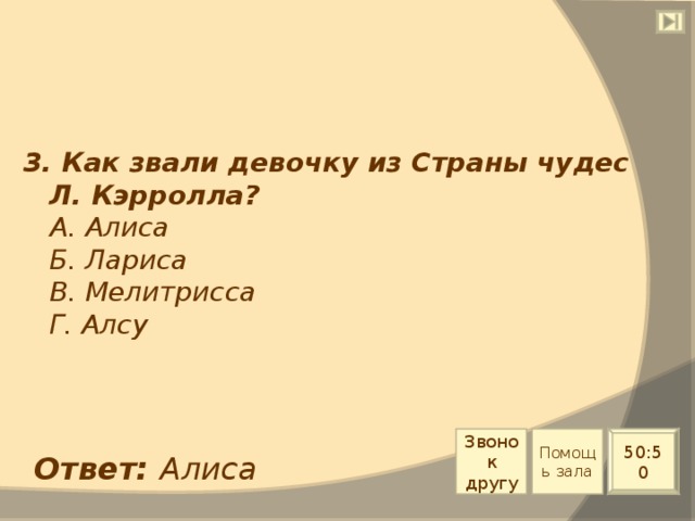 3. Как звали девочку из Страны чудес Л. Кэрролла?  А. Алиса  Б. Лариса  В. Мелитрисса  Г. Алсу Звонок другу Помощь зала 50:50 Ответ: Алиса 