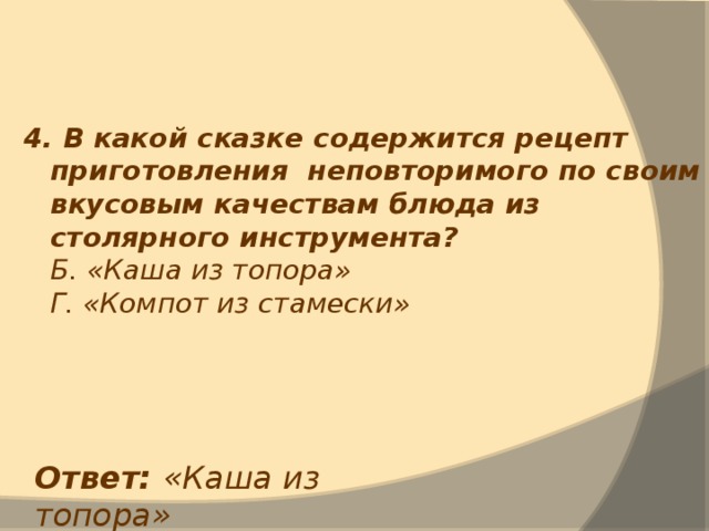 4. В какой сказке содержится рецепт приготовления неповторимого по своим вкусовым качествам блюда из столярного инструмента?  Б. «Каша из топора»  Г. «Компот из стамески» Ответ: «Каша из топора» 