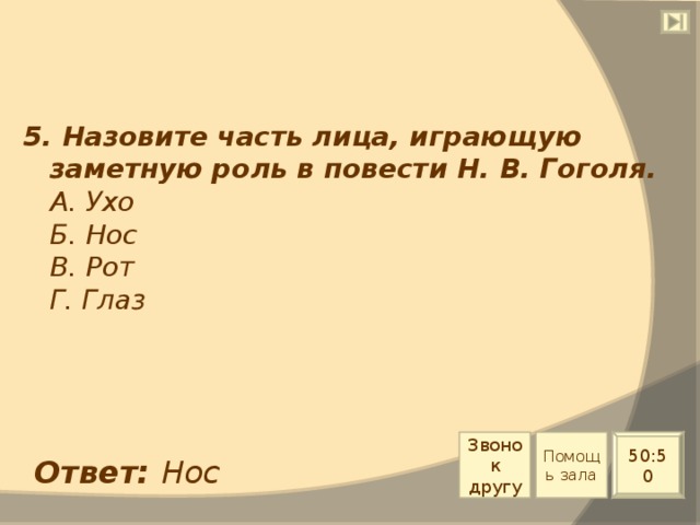 5. Назовите часть лица, играющую заметную роль в повести Н. В. Гоголя.  А. Ухо  Б. Нос  В. Рот  Г. Глаз Звонок другу Помощь зала 50:50 Ответ: Нос 