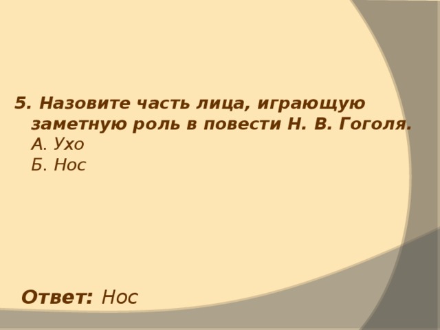 5. Назовите часть лица, играющую заметную роль в повести Н. В. Гоголя.  А. Ухо  Б. Нос  Ответ: Нос 