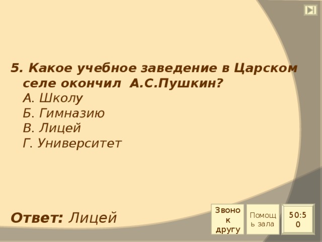 5. Какое учебное заведение в Царском селе окончил А.С.Пушкин?  А. Школу  Б. Гимназию  В. Лицей  Г. Университет Звонок другу Помощь зала 50:50 Ответ: Лицей 