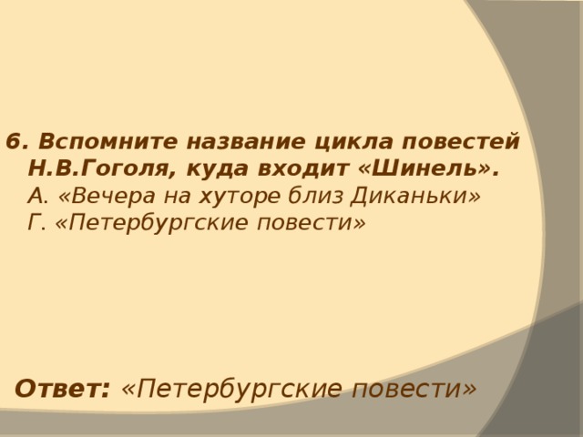 6. Вспомните название цикла повестей Н.В.Гоголя, куда входит «Шинель».  А. «Вечера на хуторе близ Диканьки»  Г. «Петербургские повести» Ответ: «Петербургские повести» 