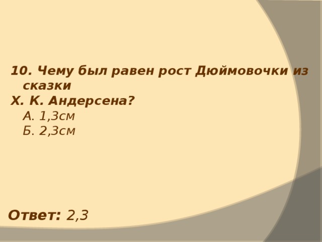 10. Чему был равен рост Дюймовочки из сказки Х. К. Андерсена?  А. 1,3см  Б. 2,3см Ответ: 2,3 