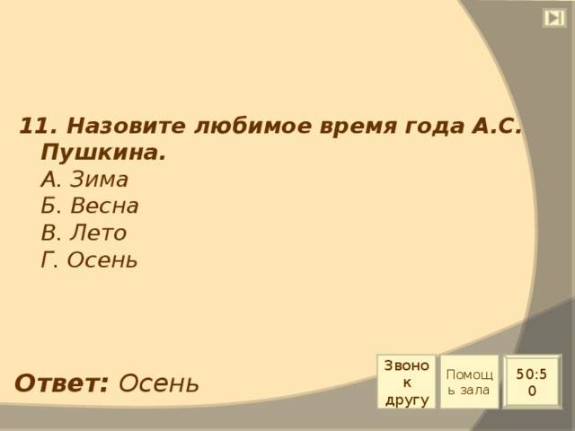 11. Назовите любимое время года А.С. Пушкина.  А. Зима  Б. Весна  В. Лето  Г. Осень Звонок другу Помощь зала 50:50 Ответ: Осень 