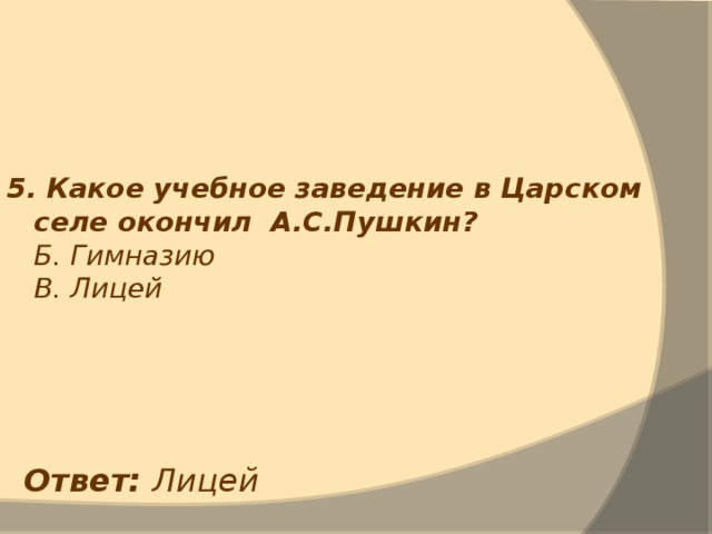 5. Какое учебное заведение в Царском селе окончил А.С.Пушкин?  Б. Гимназию  В. Лицей Ответ: Лицей 