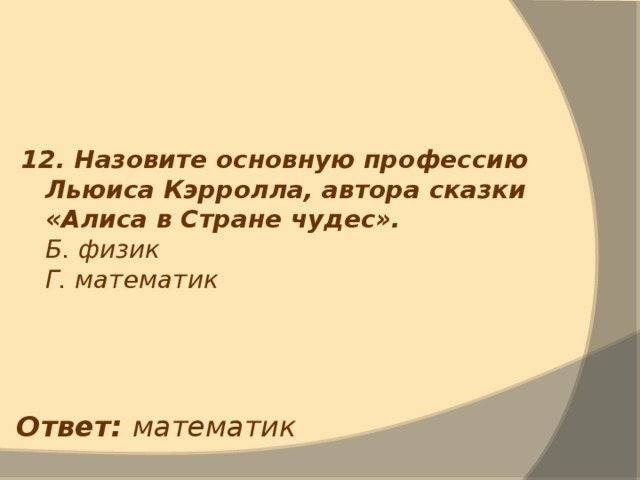 12. Назовите основную профессию Льюиса Кэрролла, автора сказки «Алиса в Стране чудес».  Б. физик  Г. математик Ответ: математик 