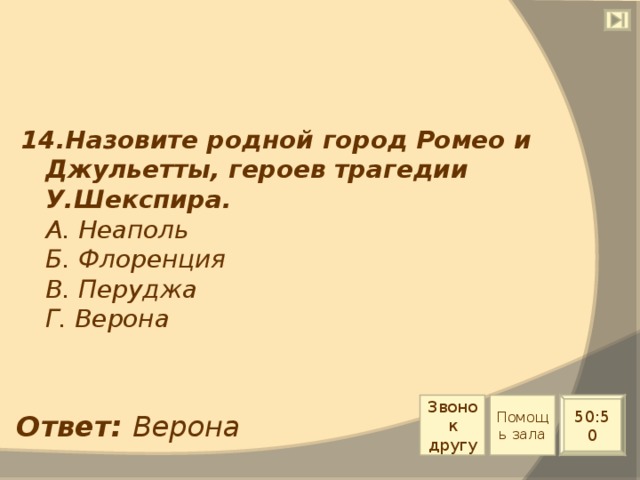 14.Назовите родной город Ромео и Джульетты, героев трагедии У.Шекспира.  А. Неаполь  Б. Флоренция  В. Перуджа  Г. Верона Звонок другу Помощь зала 50:50 Ответ: Верона 