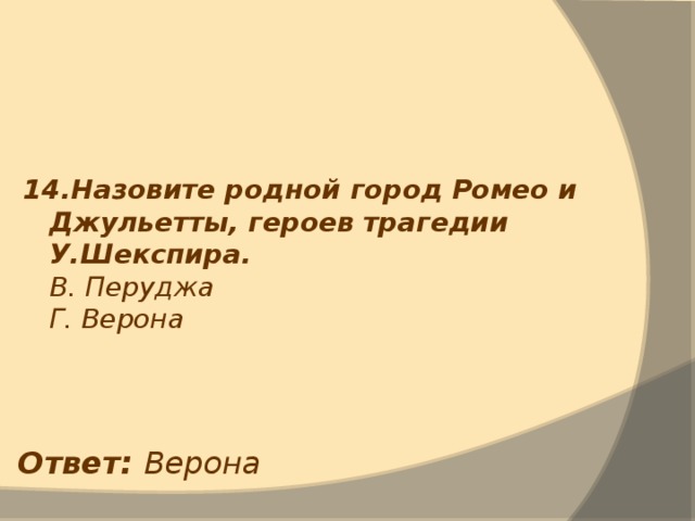 14.Назовите родной город Ромео и Джульетты, героев трагедии У.Шекспира.  В. Перуджа  Г. Верона Ответ: Верона 