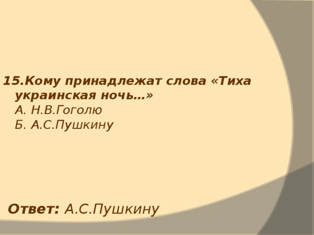 15.Кому принадлежат слова «Тиха украинская ночь…»  А. Н.В.Гоголю  Б. А.С.Пушкину  Ответ: А.С.Пушкину 