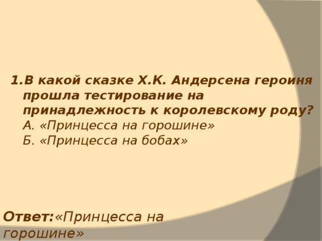 1.В какой сказке Х.К. Андерсена героиня прошла тестирование на принадлежность к королевскому роду?  А. «Принцесса на горошине»  Б. «Принцесса на бобах» Ответ: «Принцесса на горошине» 