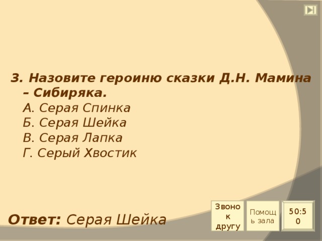 3. Назовите героиню сказки Д.Н. Мамина – Сибиряка.  А. Серая Спинка  Б. Серая Шейка  В. Серая Лапка  Г. Серый Хвостик Звонок другу Помощь зала 50:50 Ответ: Серая Шейка 