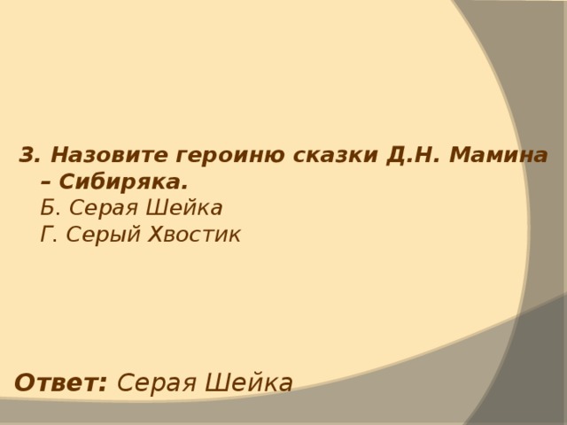 3. Назовите героиню сказки Д.Н. Мамина – Сибиряка.  Б. Серая Шейка  Г. Серый Хвостик Ответ: Серая Шейка 