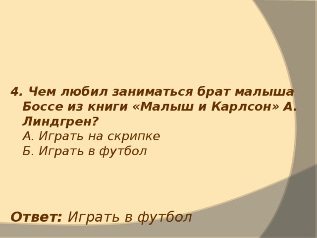 4. Чем любил заниматься брат малыша Боссе из книги «Малыш и Карлсон» А. Линдгрен?  А. Играть на скрипке  Б. Играть в футбол Ответ: Играть в футбол 