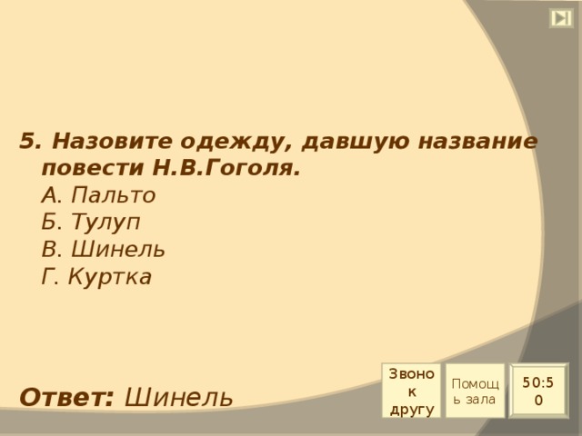 5. Назовите одежду, давшую название повести Н.В.Гоголя.  А. Пальто  Б. Тулуп  В. Шинель  Г. Куртка Звонок другу Помощь зала 50:50 Ответ: Шинель 