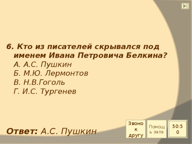 6. Кто из писателей скрывался под именем Ивана Петровича Белкина?  А. А.С. Пушкин  Б. М.Ю. Лермонтов  В. Н.В.Гоголь  Г. И.С. Тургенев Звонок другу Помощь зала 50:50 Ответ: А.С. Пушкин 