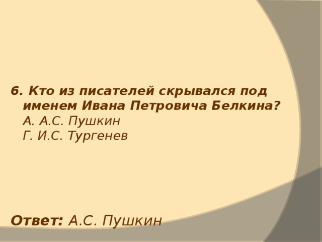 6. Кто из писателей скрывался под именем Ивана Петровича Белкина?  А. А.С. Пушкин  Г. И.С. Тургенев Ответ: А.С. Пушкин 