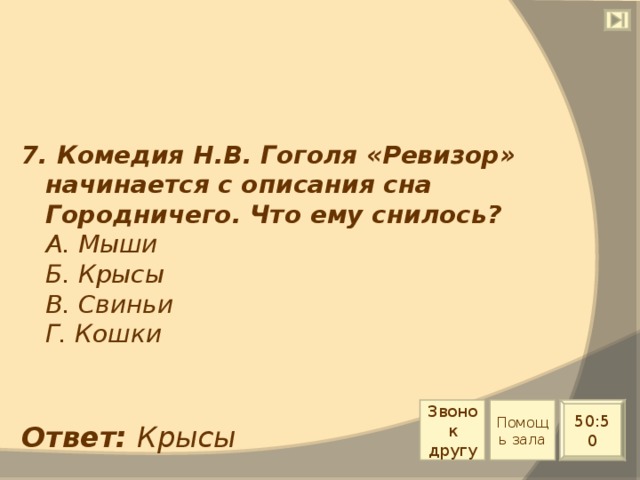 7. Комедия Н.В. Гоголя «Ревизор» начинается с описания сна Городничего. Что ему снилось?  А. Мыши  Б. Крысы  В. Свиньи  Г. Кошки Звонок другу Помощь зала 50:50 Ответ: Крысы 