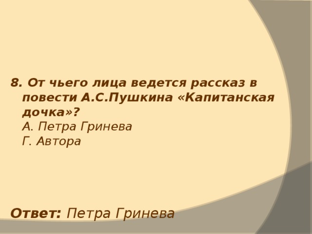 8. От чьего лица ведется рассказ в повести А.С.Пушкина «Капитанская дочка»?  А. Петра Гринева  Г. Автора Ответ: Петра Гринева 