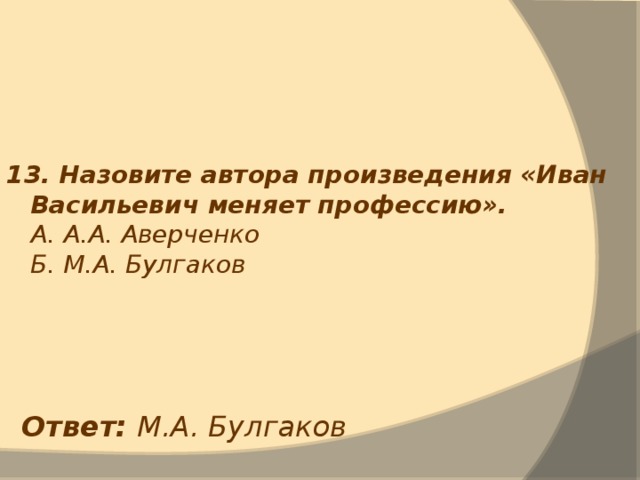 13. Назовите автора произведения «Иван Васильевич меняет профессию».  А. А.А. Аверченко  Б. М.А. Булгаков Ответ: М.А. Булгаков 